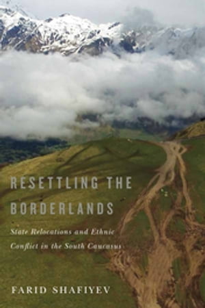 Resettling the Borderlands State Relocations and Ethnic Conflict in the South Caucasus【電子書籍】[ Farid Shafiyev ]