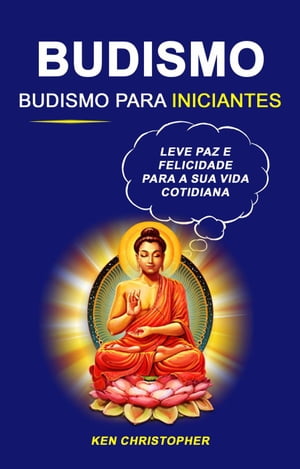 Budismo: Budismo Para Iniciantes: Leve Paz E Felicidade Para A Sua Vida Cotidiana【電子書籍】[ Ken Christopher ]