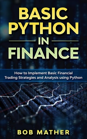 Basic Python in Finance: How to Implement Financial Trading Strategies and Analysis using Python【電子書籍】 Bob Mather
