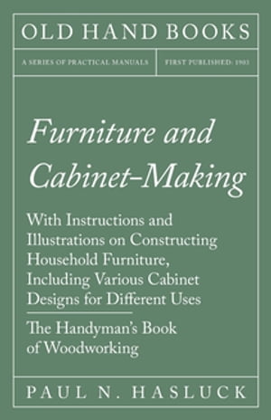 Furniture and Cabinet-Making - With Instructions and Illustrations on Constructing Household Furniture, Including Various Cabinet Designs for Different Uses - The Handyman's Book of Woodworking