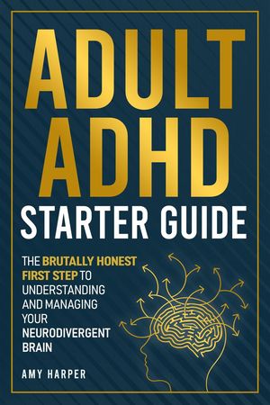 Adult ADHD Starter Guide: The Brutally Honest First Step to Understanding and Managing Your Neurodivergent Brain