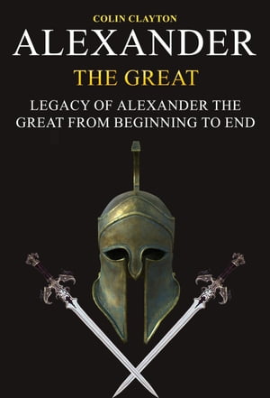Alexander the Great: Legacy of Alexander the Great From Beginning To End