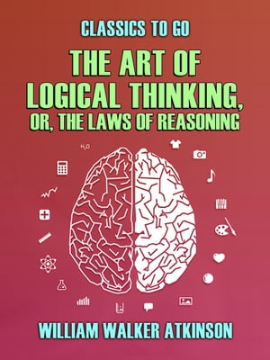 The Art of Logical Thinking, or, The Laws of Reasoning【電子書籍】 William Walker Atkinson