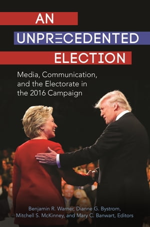 An Unprecedented Election Media, Communication, and the Electorate in the 2016 Campaign