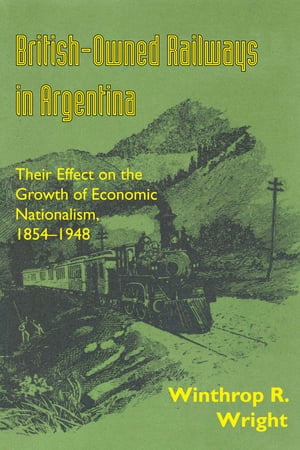 British-Owned Railways in Argentina Their Effect on the Growth of Economic Nationalism, 1854-1948【電子書籍】[ Winthrop R. Wright ]