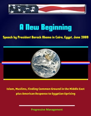 A New Beginning: Speech by President Barack Obama in Cairo, Egypt, June 2009 - Islam, Muslims, Finding Common Ground in the Middle East - plus American Response to Egyptian Uprising