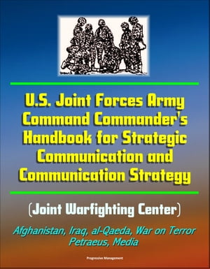 U.S. Joint Forces Army Command Commander 039 s Handbook for Strategic Communication and Communication Strategy (Joint Warfighting Center), Afghanistan, Iraq, al-Qaeda, War on Terror, Petraeus, Media【電子書籍】 Progressive Management