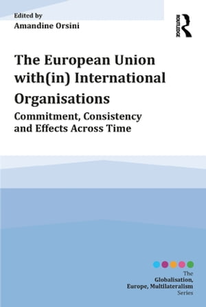 The European Union with(in) International Organisations Commitment, Consistency and Effects across Time