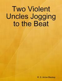 Two Violent Uncles Jogging to the Beat【電子書籍】[ R. S. Arrow Blackay ]