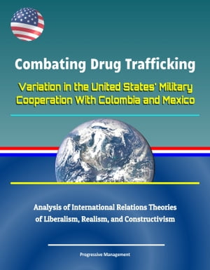 Combating Drug Trafficking: Variation in the United States' Military Cooperation With Colombia and Mexico - Analysis of International Relations Theories of Liberalism, Realism, and Constructivism