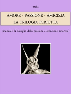 AMORE - PASSIONE - AMICIZIA: LA TRILOGIA PERFETTA (manuale di risveglio della passione e seduzione amorosa)【電子書籍】[ Stella ]