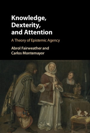 Knowledge, Dexterity, and Attention A Theory of Epistemic Agency