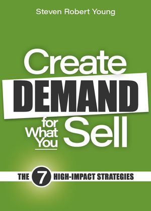 Create Demand for What You Sell: The 7 High-Impact Strategies