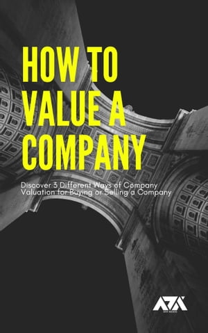 How to Value a Company Discover 3 Different Ways of Company Valuation for Buying or Selling a Company【電子書籍】[ ARX Reads ]