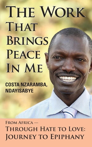 The Work That Brings Peace In Me From Africa -- Through Hate to Love: Journey to Epiphany【電子書籍】[ Costa Nzaramba Ndayisabye ]