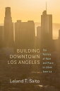 Building Downtown Los Angeles The Politics of Race and Place in Urban America【電子書籍】 Leland T. Saito