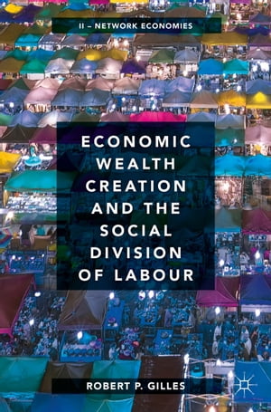 Economic Wealth Creation and the Social Division of Labour Volume II: Network Economies【電子書籍】 Robert P. Gilles