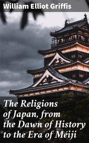 The Religions of Japan, from the Dawn of History to the Era of M iji【電子書籍】 William Elliot Griffis