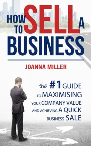 How To Sell A Business: The #1 Guide to maximising your company value and achieving a quick business sale