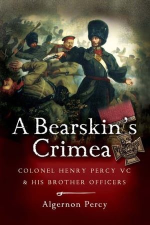 A Bearskin 039 s Crimea Colonel Henry Percy VC His Brother Officers【電子書籍】 Algernon Percy