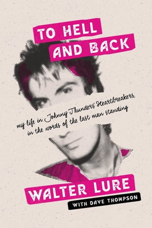 To Hell and Back My Life in Johnny Thunders 039 Heartbreakers, in the Words of the Last Man Standing【電子書籍】 Walter Lure