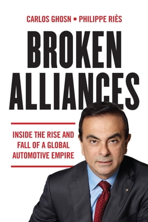 Broken Alliances: Inside the Rise and Fall of a Global Automotive Empire【電子書籍】 Carlos Ghosn