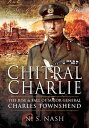 Chitral Charlie The Rise & Fall of Major General Charles Townshend【電子書籍】[ N. S. Nash ]