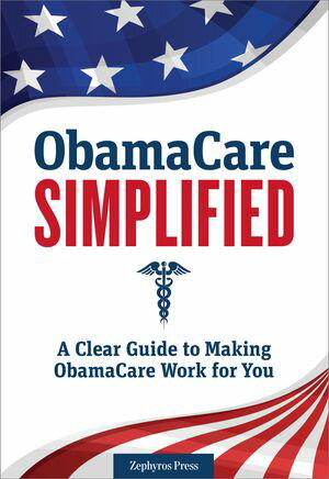 Obamacare Simplified A Clear Guide to Making Obamacare Work for You