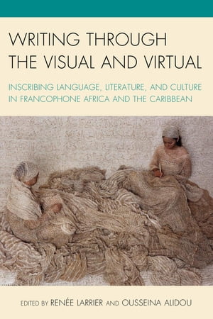 Writing through the Visual and Virtual Inscribing Language, Literature, and Culture in Francophone Africa and the Caribbean