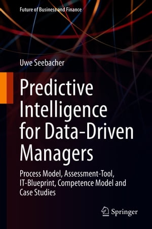 Predictive Intelligence for Data-Driven Managers Process Model, Assessment-Tool, IT-Blueprint, Competence Model and Case Studies【電子書籍】 Uwe Seebacher