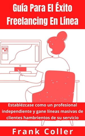 Gu?a Para El ?xito Freelancing En L?nea: Establ?zcase como un profesional independiente y gane l?neas masivas de clientes hambrientos de su servicio