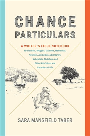 Chance Particulars A Writer's Field Notebook for Travelers, Bloggers, Essayists, Memoirists, Novelists, Journalists, Adventurers, Naturalists, Sketchers, and Other Note-Takers and Recorders of Life