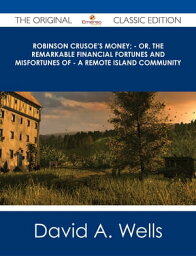 Robinson Crusoe's Money; - or, The Remarkable Financial Fortunes and Misfortunes of - a Remote Island Community - The Original Classic Edition【電子書籍】[ David A. Wells ]