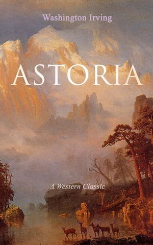 ASTORIA (A Western Classic) True Life Tale of the Dangerous and Daring Enterprise beyond the Rocky Mountains【電子書籍】 Washington Irving