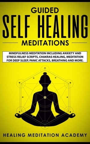 Guided Self Healing Meditations: Mindfulness Meditation Including Anxiety and Stress Relief Scripts, Chakras Healing, Meditation for Deep Sleep, Panic Attacks, Breathing and More.【電子書籍】 Healing Meditation Academy