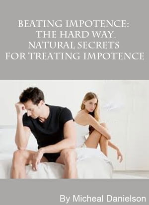 Beating Impotence: The Hard Way. Natural Secrets for Treating Impotence