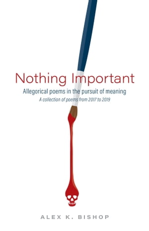 Nothing Important Allegorical Poems in the Pursuit of Meaning (a collection of poems from 2017 to 2019)