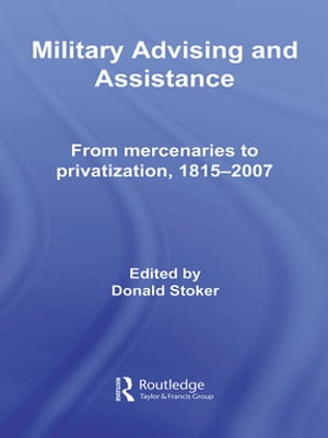 Military Advising and Assistance From Mercenaries to Privatization, 1815?2007