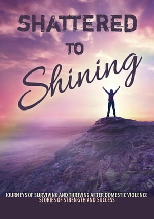 Shattered to Shining Journeys of Surviving and Thriving after Domestic Violence