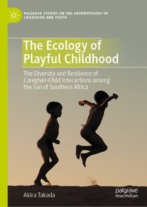 The Ecology of Playful Childhood The Diversity and Resilience of Caregiver-Child Interactions among the San of Southern Africa【電子書籍】 Akira Takada