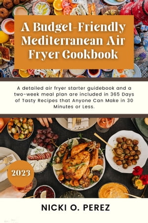A Budget-Friendly Mediterranean Air Fryer Cookbook A detailed air fryer starter guidebook and a two-week meal plan are included in 365 Days of Tasty Recipes that Anyone Can Make in 30 Minutes or Less.【電子書籍】 Nicki O. Perez