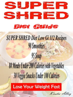 SUPER SHRED Diet Guide Low Gi 112 Recipes: 89 Smoothies: 95 Soup: 80 Meals Under 200 Calories with Vegetables: 30 Veggie Snacks Under 100 Calories: Lose Your Weight Fast【電子書籍】 Shana Norris