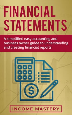 Financial Statements: A Simplified Easy Accounting and Business Owner Guide to Understanding and Creating Financial Reports