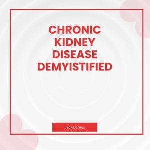 Chronic Kidney Disease Demystified Mystery Of Chronic Kidney Disease; Kidney disease,Risk factor, Prevention and Living Well