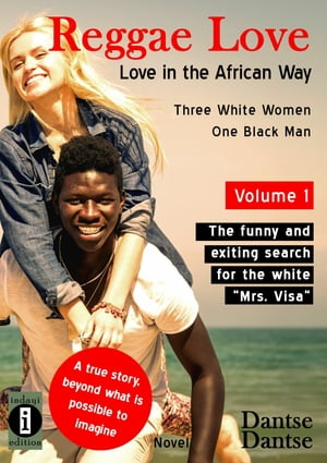 Reggae Love: Love in the African Way - Three White Women, One Black Man, Volume 1 The funny and exiting search for the white Mrs. Visa A true story, beyond what is possible to imagine - A Novel【電子書籍】 Dantse