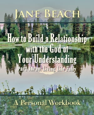 How to Build a Relationship with the God of Your Understanding: Part Three Living Life Fully