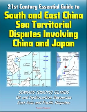 21st Century Essential Guide to South and East China Sea Territorial Disputes Involving China and Japan - Senkaku (Diaoyu) Islands, Oil and Hydrocarbon Resources, East Asia and Pacific Disputes【電子書籍】 Progressive Management