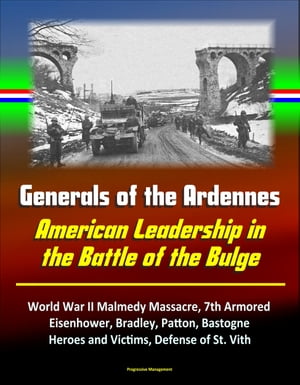 Generals of the Ardennes: American Leadership in the Battle of the Bulge - World War II Malmedy Massacre, 7th Armored, Eisenhower, Bradley, Patton, Bastogne, Heroes and Victims, Defense of St. Vith