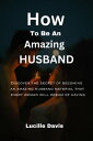 HOW TO BE AN AMAZING HUSBAND Discover The Secret Of Becoming A Amazing Husband Material That Every Woman will Dreams of Having【電子書籍】 Lucille Davis
