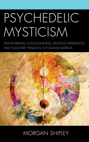 Psychedelic Mysticism Transforming Consciousness, Religious Experiences, and Voluntary Peasants in Postwar America